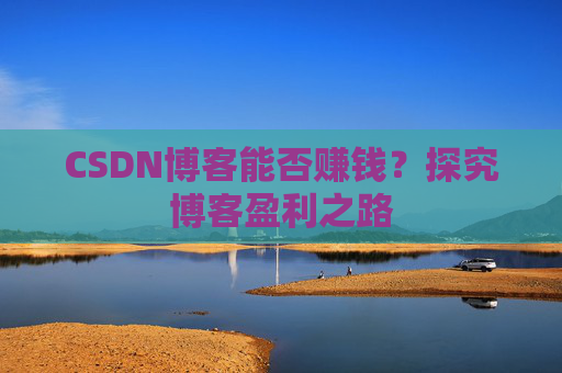 CSDN博客能否赚钱？探究博客盈利之路